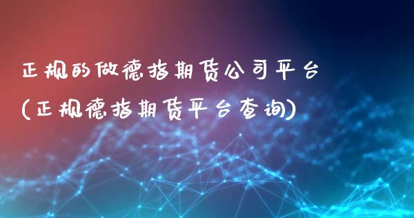 正规的做德指期货公司平台(正规德指期货平台查询)_https://www.liaoxian666.com_原油期货开户_第1张