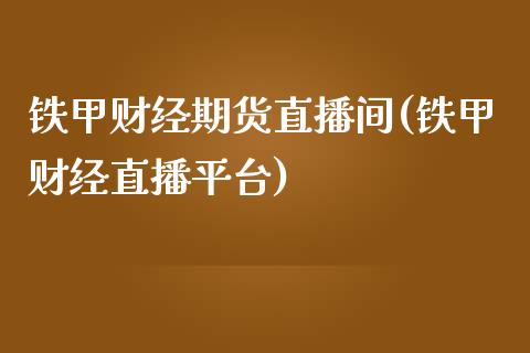 铁甲财经期货直播间(铁甲财经直播平台)_https://www.liaoxian666.com_黄金期货开户_第1张