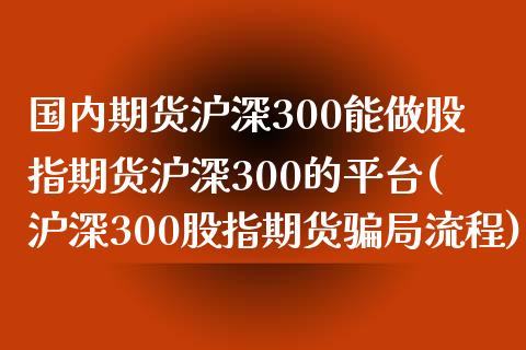 国内期货沪深300能做股指期货沪深300的平台(沪深300股指期货骗局流程)_https://www.liaoxian666.com_股指期货开户_第1张