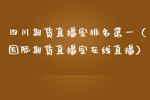 四川期货直播室排名第一（国际期货直播室在线直播）_https://www.liaoxian666.com_恒指期货开户_第1张