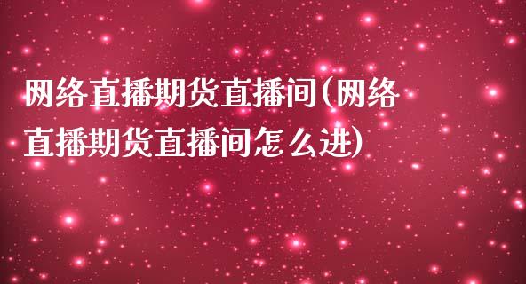 网络直播期货直播间(网络直播期货直播间怎么进)_https://www.liaoxian666.com_原油期货开户_第1张