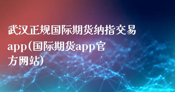 武汉正规国际期货纳指交易app(国际期货app官方网站)_https://www.liaoxian666.com_黄金期货开户_第1张