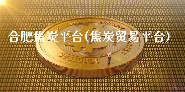 合肥焦炭平台(焦炭贸易平台)_https://www.liaoxian666.com_股指期货开户_第1张