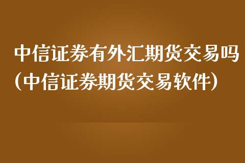 中信证券有外汇期货交易吗(中信证券期货交易软件)_https://www.liaoxian666.com_股指期货开户_第1张