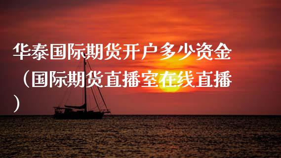 华泰国际期货开户多少资金（国际期货直播室在线直播）_https://www.liaoxian666.com_国际期货开户_第1张