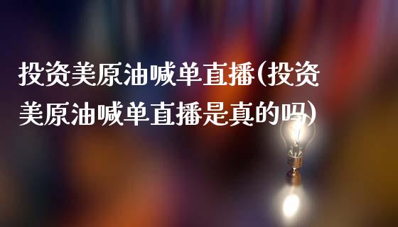 投资美原油喊单直播(投资美原油喊单直播是真的吗)_https://www.liaoxian666.com_黄金期货开户_第1张