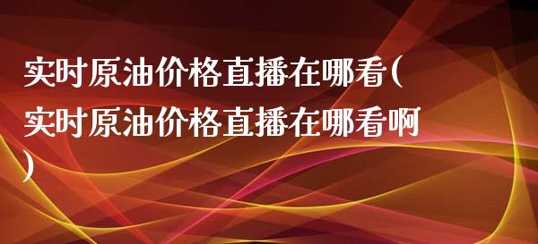 实时原油价格直播在哪看(实时原油价格直播在哪看啊)_https://www.liaoxian666.com_国际期货开户_第1张