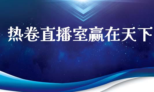 热卷直播室赢在天下_https://www.liaoxian666.com_国际期货开户_第1张