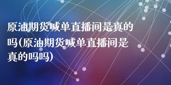 原油期货喊单直播间是真的吗(原油期货喊单直播间是真的吗吗)_https://www.liaoxian666.com_恒指期货开户_第1张