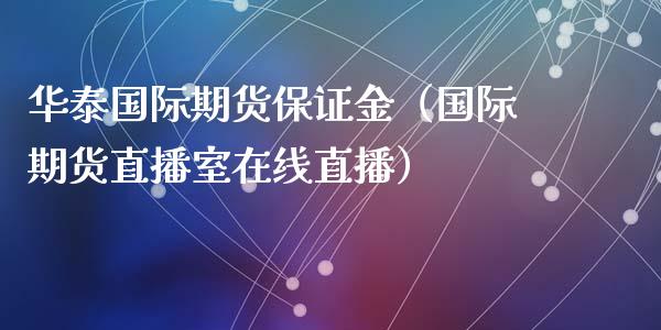 华泰国际期货保证金（国际期货直播室在线直播）_https://www.liaoxian666.com_期货开户_第1张