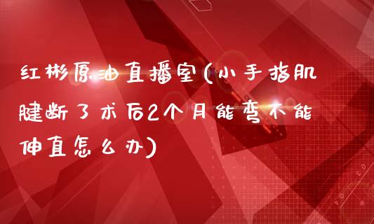 红彬原油直播室(小手指肌腱断了术后2个月能弯不能伸直怎么办)_https://www.liaoxian666.com_原油期货开户_第1张