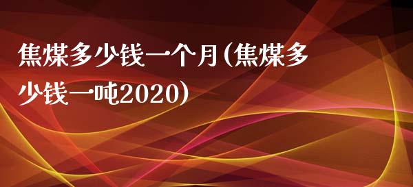 焦煤多少钱一个月(焦煤多少钱一吨2020)_https://www.liaoxian666.com_黄金期货开户_第1张