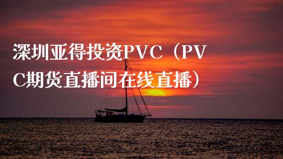 深圳亚得投资PVC（PVC期货直播间在线直播）_https://www.liaoxian666.com_股指期货开户_第1张