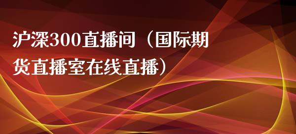 沪深300直播间（国际期货直播室在线直播）_https://www.liaoxian666.com_股指期货开户_第1张