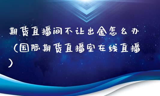 期货直播间不让出金怎么办（国际期货直播室在线直播）_https://www.liaoxian666.com_原油期货开户_第1张