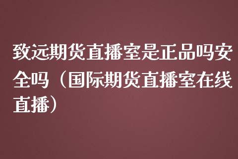 致远期货直播室是正品吗安全吗（国际期货直播室在线直播）_https://www.liaoxian666.com_恒指期货开户_第1张