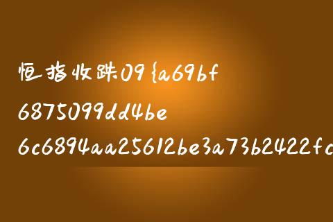 恒指收跌09%(恒指高开低走)_https://www.liaoxian666.com_原油期货开户_第1张