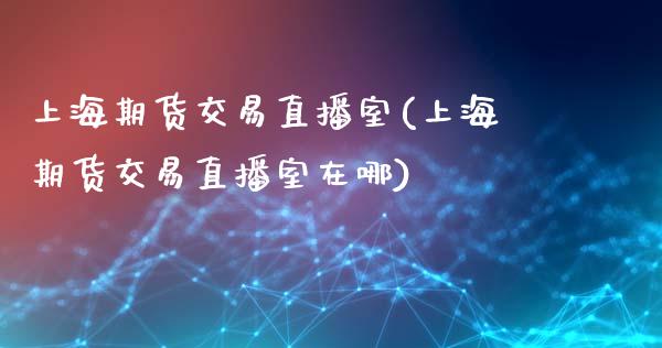 上海期货交易直播室(上海期货交易直播室在哪)_https://www.liaoxian666.com_原油期货开户_第1张