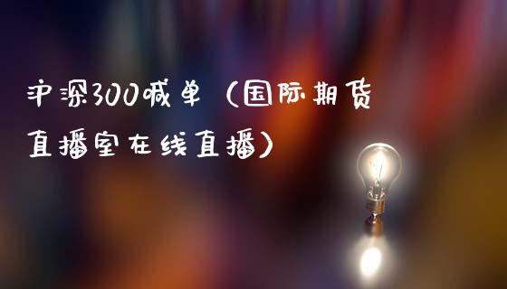 沪深300喊单（国际期货直播室在线直播）_https://www.liaoxian666.com_原油期货开户_第1张