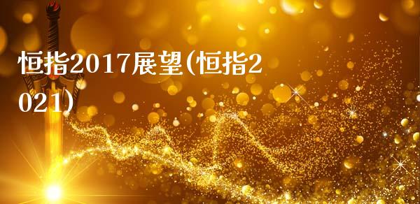 恒指2017展望(恒指2021)_https://www.liaoxian666.com_期货开户_第1张