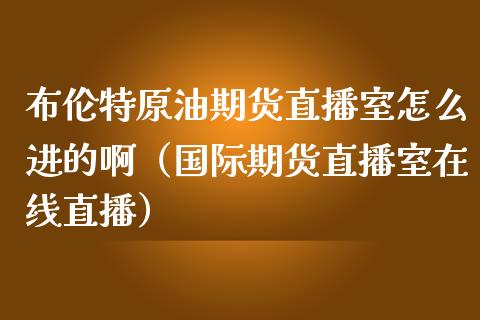 布伦特原油期货直播室怎么进的啊（国际期货直播室在线直播）_https://www.liaoxian666.com_期货开户_第1张