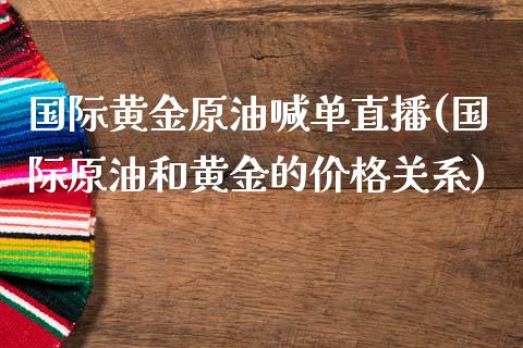 国际黄金原油喊单直播(国际原油和黄金的价格关系)_https://www.liaoxian666.com_国际期货开户_第1张