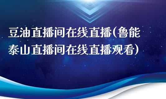 豆油直播间在线直播(鲁能泰山直播间在线直播观看)_https://www.liaoxian666.com_原油期货开户_第1张