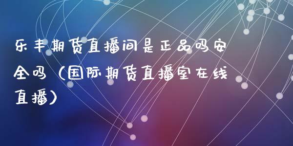 乐丰期货直播间是正品吗安全吗（国际期货直播室在线直播）_https://www.liaoxian666.com_恒指期货开户_第1张