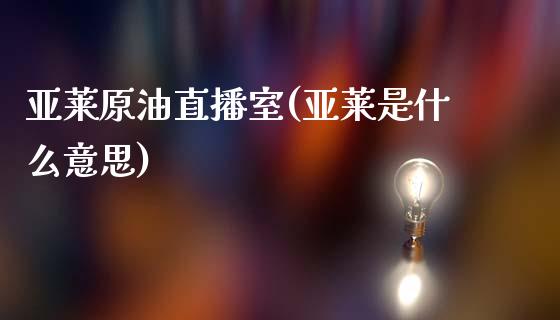 亚莱原油直播室(亚莱是什么意思)_https://www.liaoxian666.com_股指期货开户_第1张