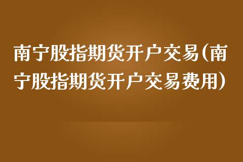 南宁股指期货开户交易(南宁股指期货开户交易费用)_https://www.liaoxian666.com_恒指期货开户_第1张