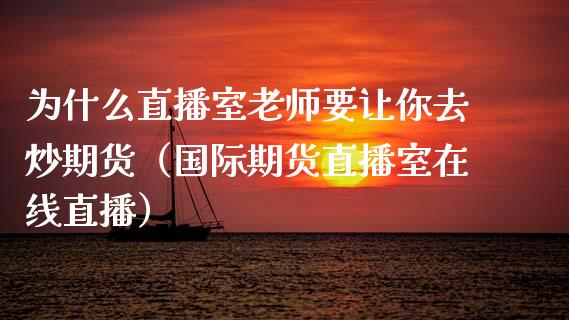 为什么直播室老师要让你去炒期货（国际期货直播室在线直播）_https://www.liaoxian666.com_原油期货开户_第1张