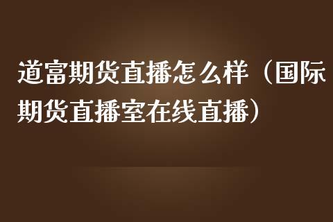 道富期货直播怎么样（国际期货直播室在线直播）_https://www.liaoxian666.com_恒指期货开户_第1张