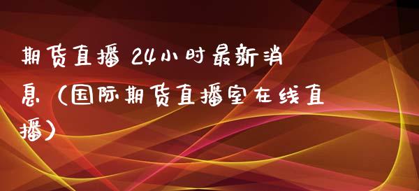 期货直播 24小时最新消息（国际期货直播室在线直播）_https://www.liaoxian666.com_原油期货开户_第1张