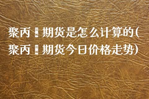 聚丙烯期货是怎么计算的(聚丙烯期货今日价格走势)_https://www.liaoxian666.com_恒指期货开户_第1张