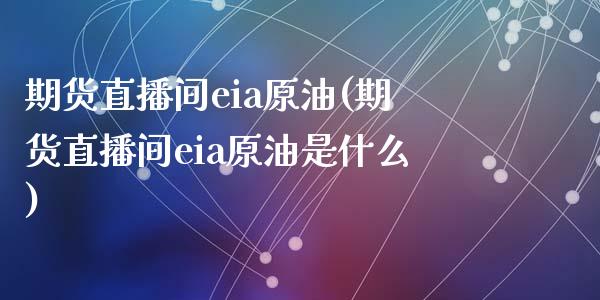 期货直播间eia原油(期货直播间eia原油是什么)_https://www.liaoxian666.com_黄金期货开户_第1张