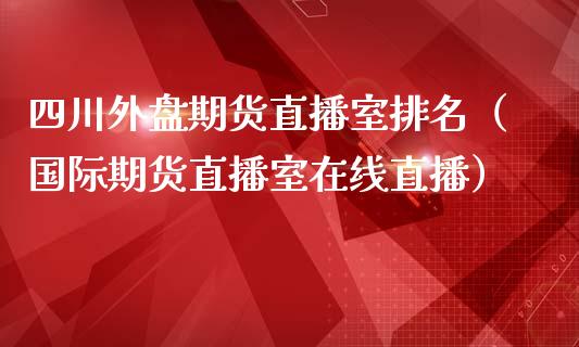 四川外盘期货直播室排名（国际期货直播室在线直播）_https://www.liaoxian666.com_股指期货开户_第1张