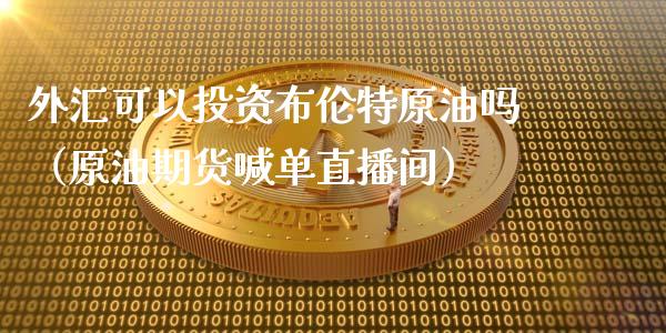 外汇可以投资布伦特原油吗（原油期货喊单直播间）_https://www.liaoxian666.com_恒指期货开户_第1张