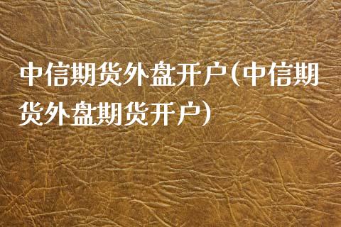 中信期货外盘开户(中信期货外盘期货开户)_https://www.liaoxian666.com_原油期货开户_第1张