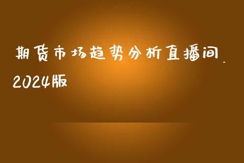 期货市场趋势分析直播间_2024版_https://www.liaoxian666.com_国际期货开户_第1张