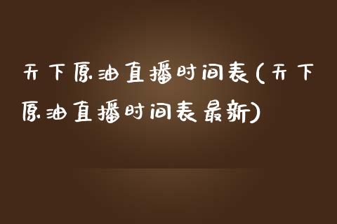 天下原油直播时间表(天下原油直播时间表最新)_https://www.liaoxian666.com_黄金期货开户_第1张