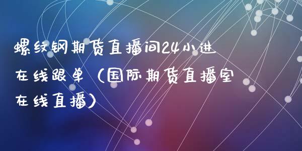 螺纹钢期货直播间24小进在线跟单（国际期货直播室在线直播）_https://www.liaoxian666.com_黄金期货开户_第1张