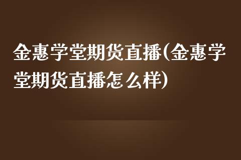 金惠学堂期货直播(金惠学堂期货直播怎么样)_https://www.liaoxian666.com_黄金期货开户_第1张