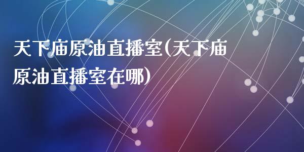 天下庙原油直播室(天下庙原油直播室在哪)_https://www.liaoxian666.com_黄金期货开户_第1张