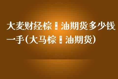 大麦财经棕榈油期货多少钱一手(大马棕榈油期货)_https://www.liaoxian666.com_原油期货开户_第1张