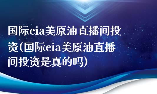 国际eia美原油直播间投资(国际eia美原油直播间投资是真的吗)_https://www.liaoxian666.com_黄金期货开户_第1张