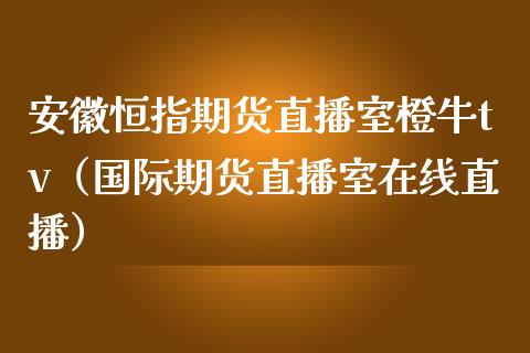 安徽恒指期货直播室橙牛tv（国际期货直播室在线直播）_https://www.liaoxian666.com_股指期货开户_第1张