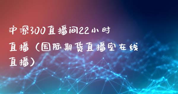 沪深300直播间22小时直播（国际期货直播室在线直播）_https://www.liaoxian666.com_原油期货开户_第1张