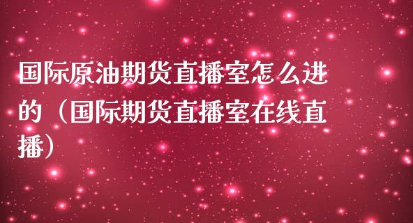 国际原油期货直播室怎么进的（国际期货直播室在线直播）_https://www.liaoxian666.com_恒指期货开户_第1张