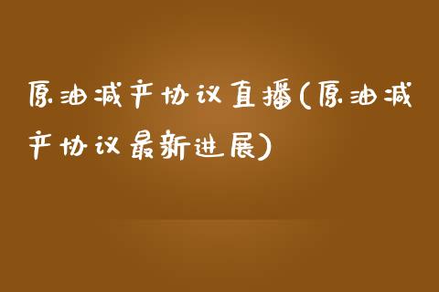 原油减产协议直播(原油减产协议最新进展)_https://www.liaoxian666.com_黄金期货开户_第1张