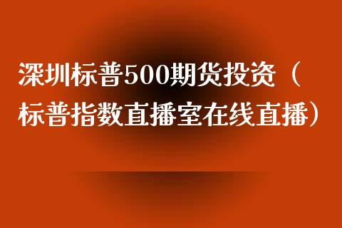 深圳标普500期货投资（标普指数直播室在线直播）_https://www.liaoxian666.com_恒指期货开户_第1张